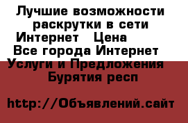 Лучшие возможности раскрутки в сети Интернет › Цена ­ 500 - Все города Интернет » Услуги и Предложения   . Бурятия респ.